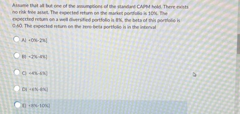 Assume that all but one of the assumptions of the standard CAPM hold. There exists no risk free asset. The