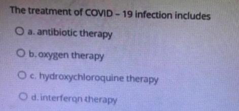 The treatment of COVID-19 infection includes O a. antibiotic therapy O b. oxygen therapy O c.