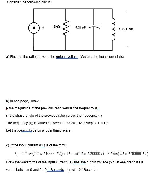 Consider the following circuit: Is 2kQ # 0.25 F 1 mH Vo a) Find out the ratio between the output voltage (Vo)