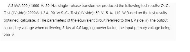 A 5 KVA 200/1000 V, 50 Hz, single-phase transformer produced the following test results: O.C. Test (LV side):