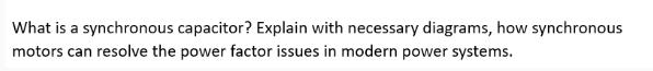 What is a synchronous capacitor? Explain with necessary diagrams, how synchronous motors can resolve the