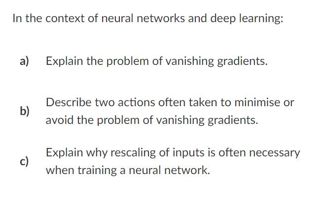 In the context of neural networks and deep learning: a) b) c) Explain the problem of vanishing gradients.
