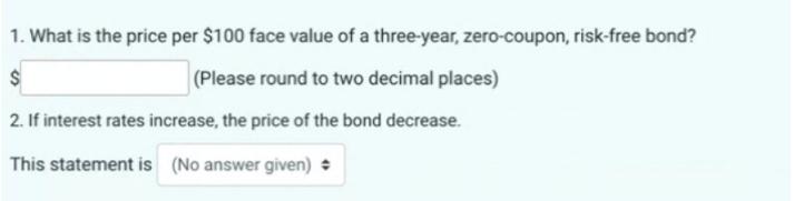 1. What is the price per $100 face value of a three-year, zero-coupon, risk-free bond? $ (Please round to two