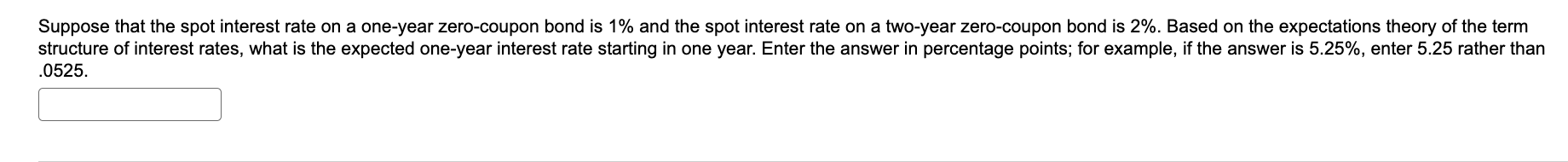 Suppose that the spot interest rate on a one-year zero-coupon bond is 1% and the spot interest rate on a