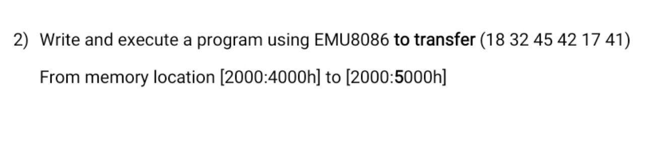 2) Write and execute a program using EMU8086 to transfer (18 32 45 42 17 41) From memory location