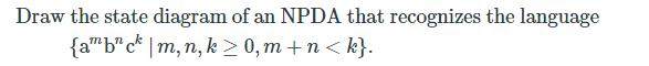 Draw the state diagram of an NPDA that recognizes the language {amb ck | m, n, k>0, m+n