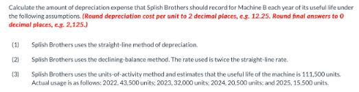 Calculate the amount of depreciation expense that Splish Brothers should record for Machine B each year of