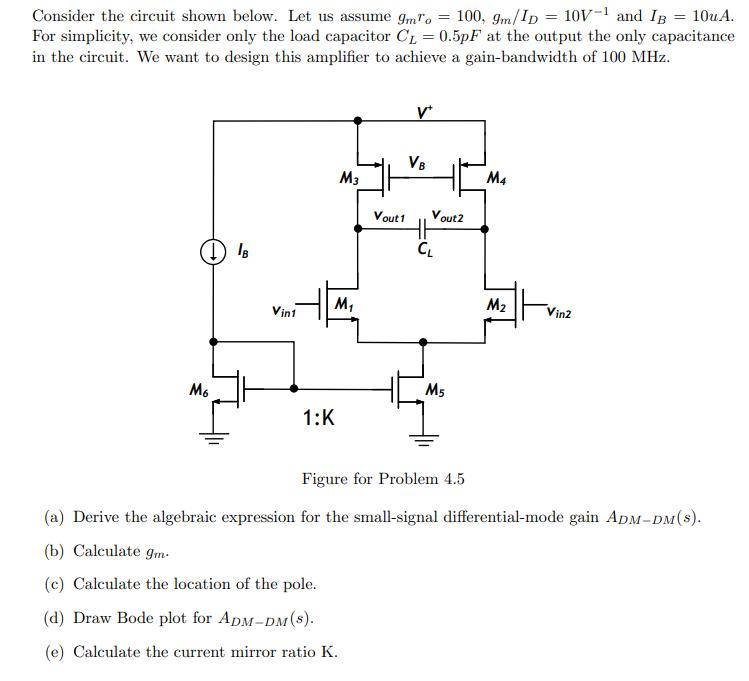 Consider the circuit shown below. Let us assume gmro = 100, 9m/ID = 10V-1 and IB = 10uA. For simplicity, we