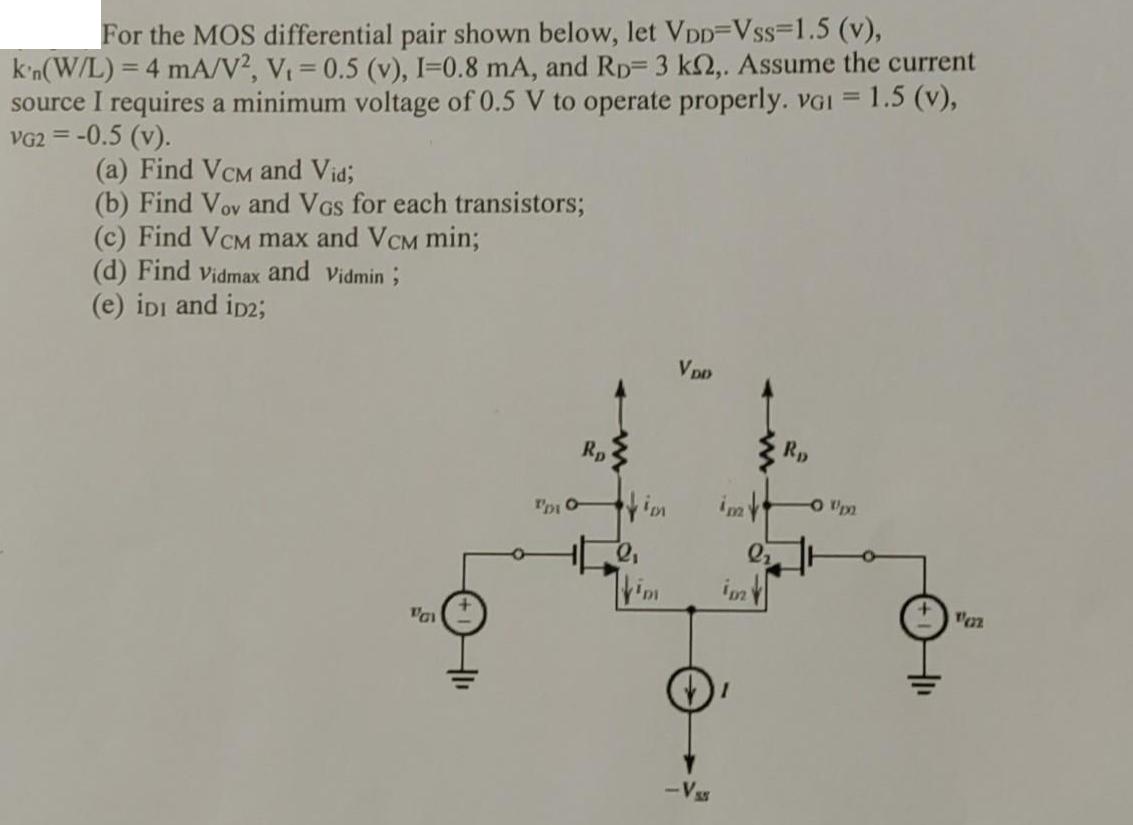 For the MOS differential pair shown below, let VDD=Vss=1.5 (v), k'n(W/L) = 4 mA/V2, V = 0.5 (v), I=0.8 mA,