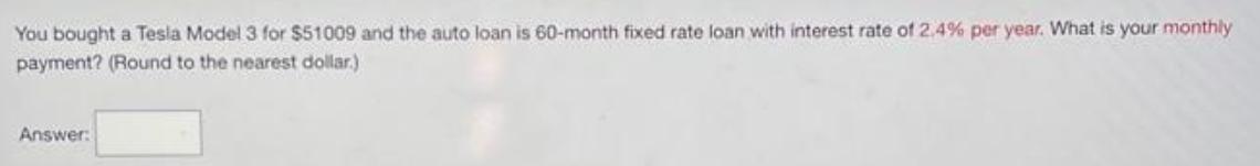 You bought a Tesla Model 3 for $51009 and the auto loan is 60-month fixed rate loan with interest rate of