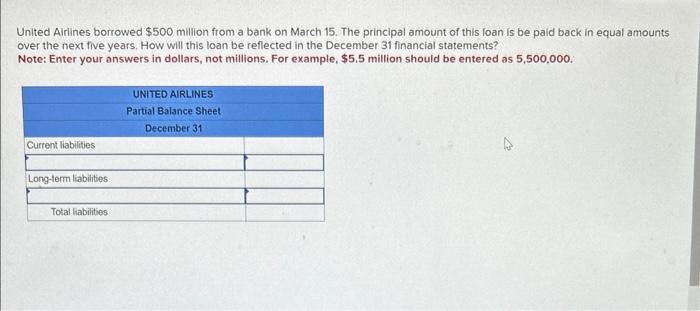 United Airlines borrowed $500 million from a bank on March 15. The principal amount of this loan is be paid