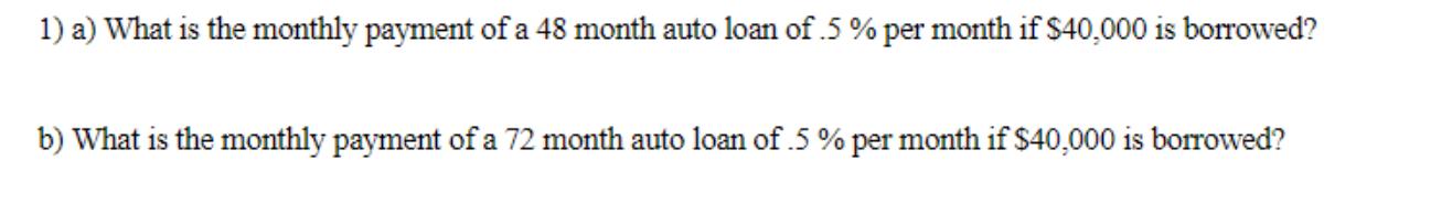 1) a) What is the monthly payment of a 48 month auto loan of .5 % per month if $40,000 is borrowed? b) What