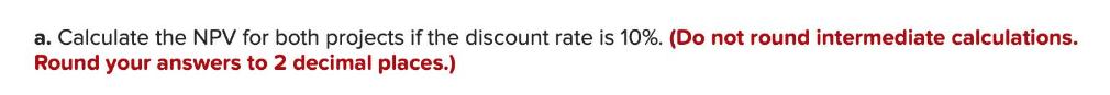 a. Calculate the NPV for both projects if the discount rate is 10%. (Do not round intermediate calculations.