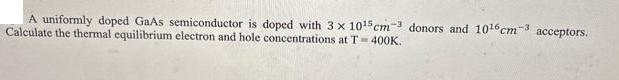 A uniformly doped GaAs semiconductor is doped with 3 x 105 cm3 donors and 1016 cm 3 acceptors. Calculate the