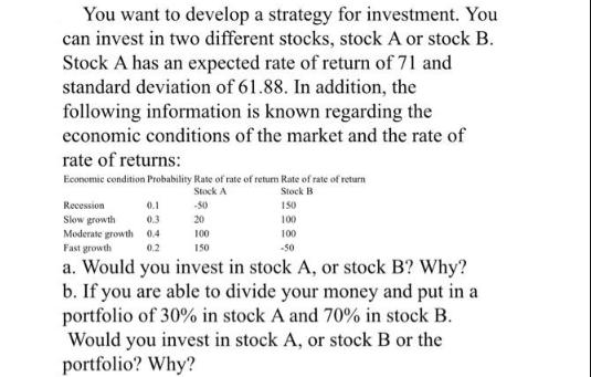 You want to develop a strategy for investment. You can invest in two different stocks, stock A or stock B.