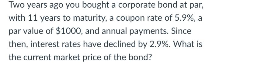 Two years ago you bought a corporate bond at par, with 11 years to maturity, a coupon rate of 5.9%, a par