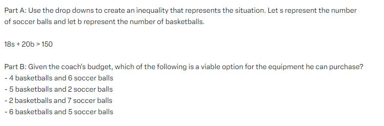 Part A: Use the drop downs to create an inequality that represents the situation. Let s represent the number