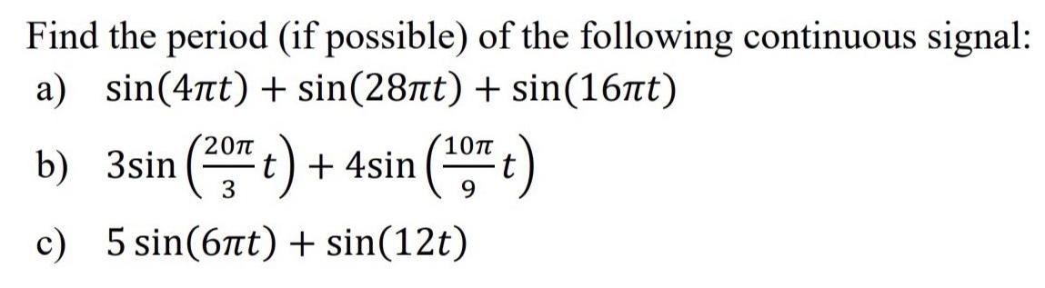 Find the period (if possible) of the following continuous signal: a) sin(4t) + sin(28t) + sin(16t) 20 b) 3sin