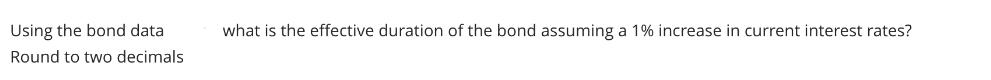 Using the bond data Round to two decimals what is the effective duration of the bond assuming a 1% increase