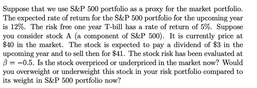 Suppose that we use S&P 500 portfolio as a proxy for the market portfolio. The expected rate of return for