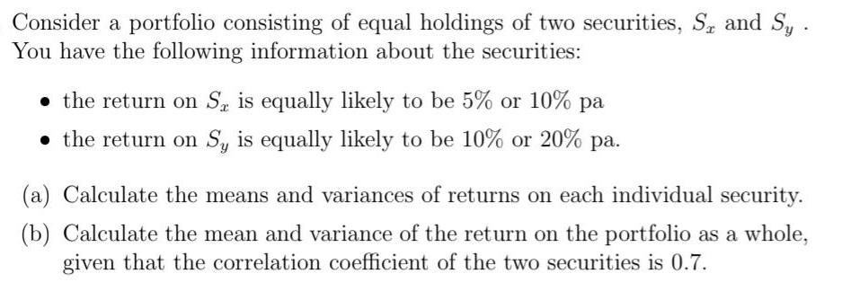 Consider a portfolio consisting of equal holdings of two securities, S, and Sy. You have the following