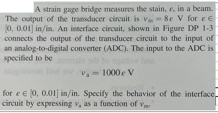 A strain gage bridge measures the stain, e, in a beam. The output of the transducer circuit is vm = 88 V for