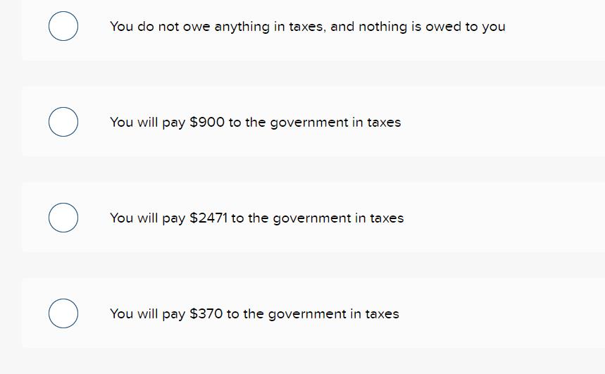 O O O O You do not owe anything in taxes, and nothing is owed to you You will pay $900 to the government in