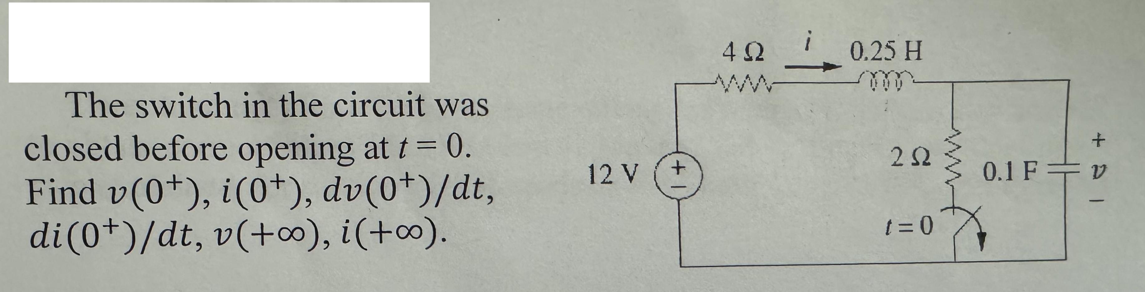 The switch in the circuit was closed before opening at t = 0. Find v(0+), i(0), dv(0+)/dt, di (0+)/dt, v(+),