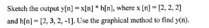 Sketch the output y[n] =x[n] h[n], where x [n] = [2, 2, 2] and h[n] [2, 3, 2, -1]. Use the graphical method