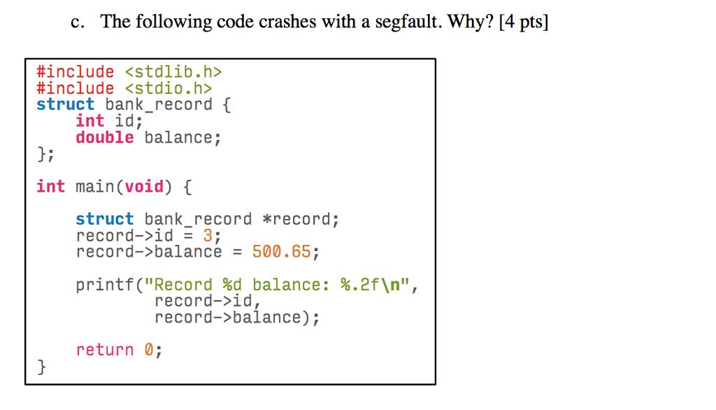 c. The following code crashes with a segfault. Why? [4 pts] #include #include struct bank_record { int id;