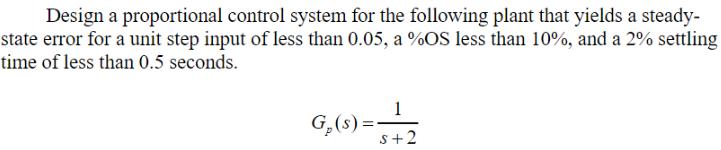 Design a proportional control system for the following plant that yields a steady- state error for a unit