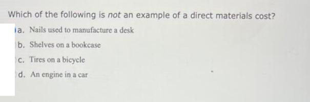 Which of the following is not an example of a direct materials cost? a. Nails used to manufacture a desk b.