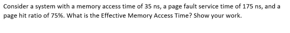 Consider a system with a memory access time of 35 ns, a page fault service time of 175 ns, and a page hit