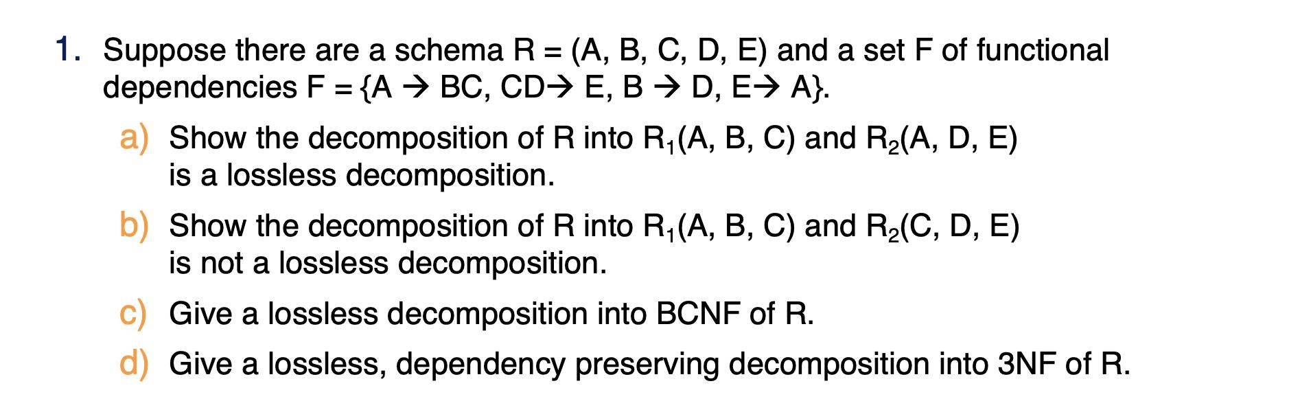 1. Suppose there are a schema R = (A, B, C, D, E) and a set F of functional dependencies F = {A  BC, CD E, B 