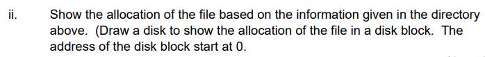 ii. Show the allocation of the file based on the information given in the directory above. (Draw a disk to