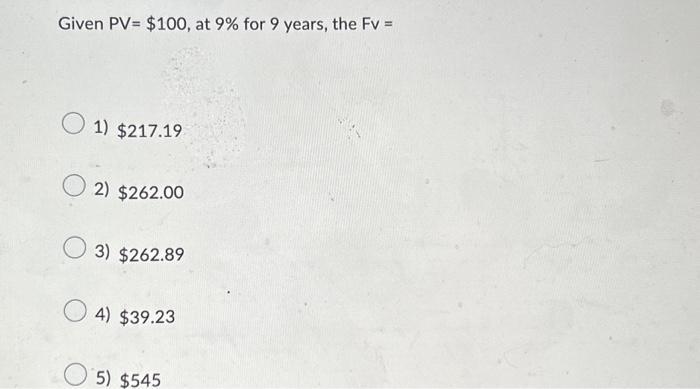 Given PV= $100, at 9% for 9 years, the Fv = 1) $217.19 2) $262.00 3) $262.89 4) $39.23 5) $545