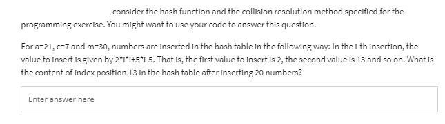 consider the hash function and the collision resolution method specified for the programming exercise. You