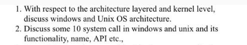 1. With respect to the architecture layered and kernel level, discuss windows and Unix OS architecture. 2.