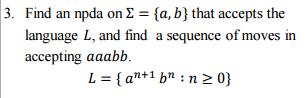 3. Find an npda on  = {a, b} that accepts the language L, and find a sequence of moves in accepting aaabb. L