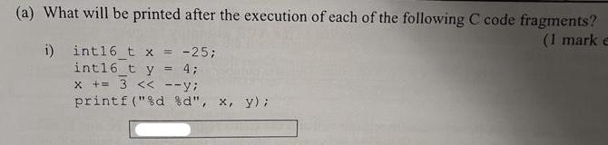 (a) What will be printed after the execution of each of the following C code fragments? (1 mark e i) int16_t