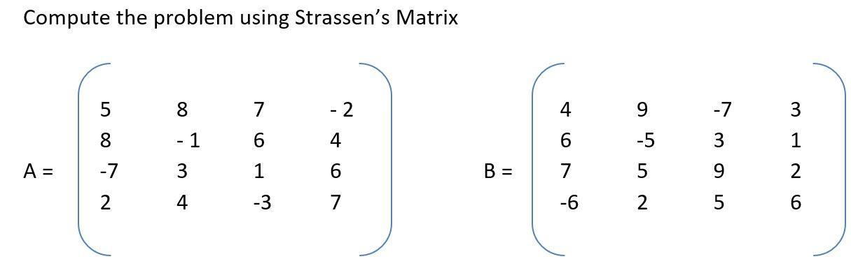 Compute the problem using Strassen's Matrix A = 5 -7 2 8 3 4 7 6 1 -3 - 2 4 6 7 B = 4 6 7 -6 9 -5 5 2 -7 3 9