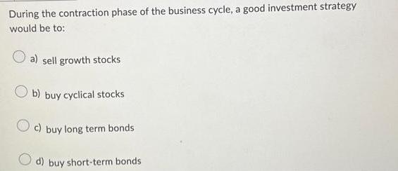 During the contraction phase of the business cycle, a good investment strategy would be to: a) sell growth