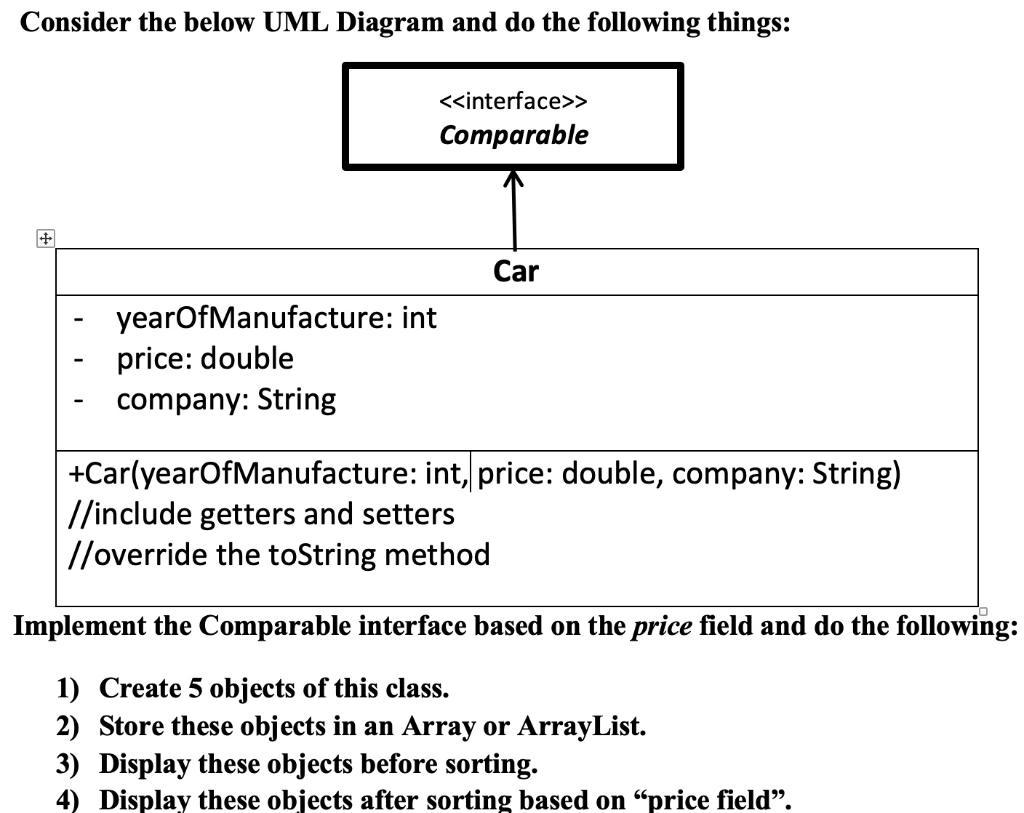 Consider the below UML Diagram and do the following things: < > Comparable - yearOfManufacture: int price: