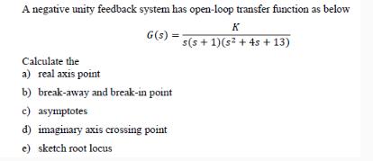 A negative unity feedback system has open-loop transfer function as below K G(s): s(s+1)(s + 4s +13)