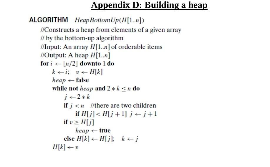Appendix D: Building a heap ALGORITHM Heap Bottom Up(H[1..n]) //Constructs a heap from elements of a given