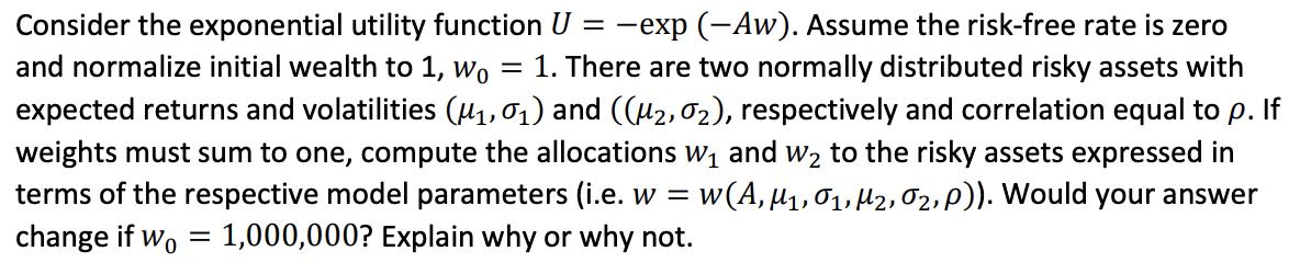 Consider the exponential utility function U = exp (-Aw). Assume the risk-free rate is zero and normalize