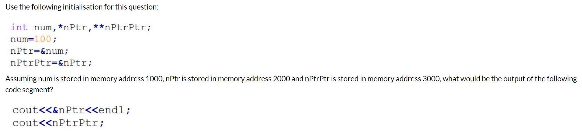 Use the following initialisation for this question: int num, *nPtr, **nPtrPtr; num=100; nPtr=# nPtr