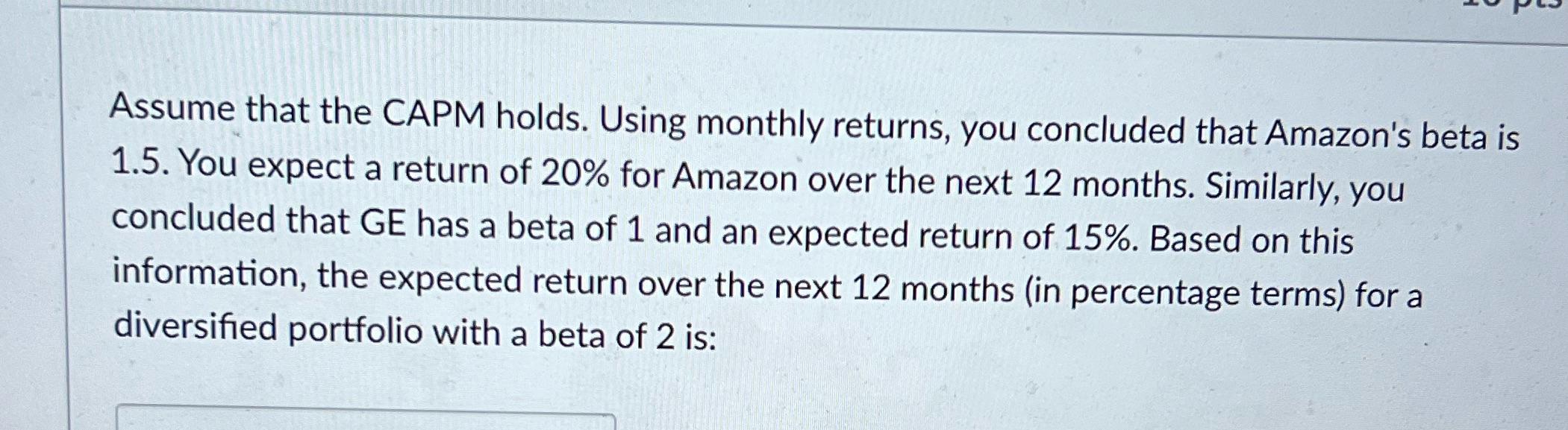 Assume that the CAPM holds. Using monthly returns, you concluded that Amazon's beta is 1.5. You expect a