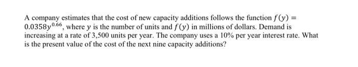 A company estimates that the cost of new capacity additions follows the function f(y) = 0.0358y0.66, where y