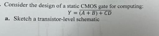 - Consider the design of a static CMOS gate for computing: Y = (A + B) + CD schematic a. Sketch a